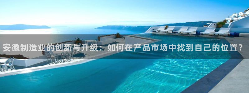 天宏娱乐e 判官：安徽制造业的创新与升级：如何在产品市场中找