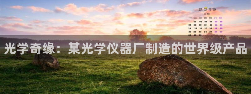 天宏娱乐中意hfqjwl下拉：光学奇缘：某光学仪器厂制造的世