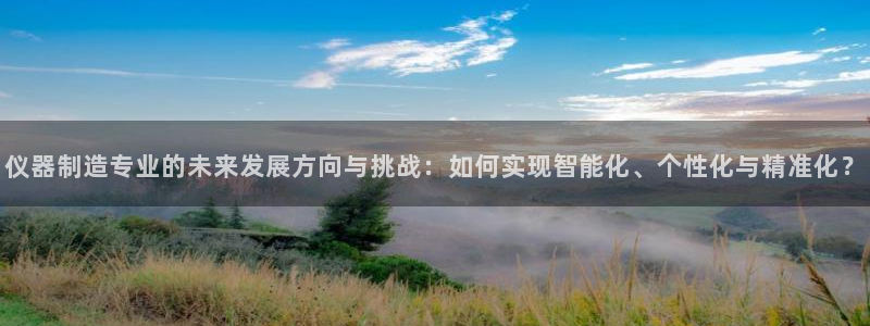 天宏娱乐传媒旗下艺人：仪器制造专业的未来发展方向与挑战：如何
