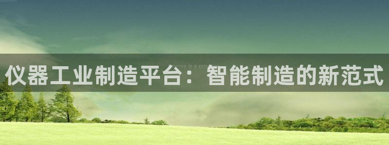 天宏娱乐抖音团播：仪器工业制造平台：智能制造的新范式
