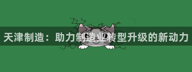 天宏娱乐：天津制造：助力制造业转型升级的新动力