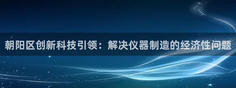 天宏娱乐 直播间：朝阳区创新科技引领：解决仪器制造的经济性问
