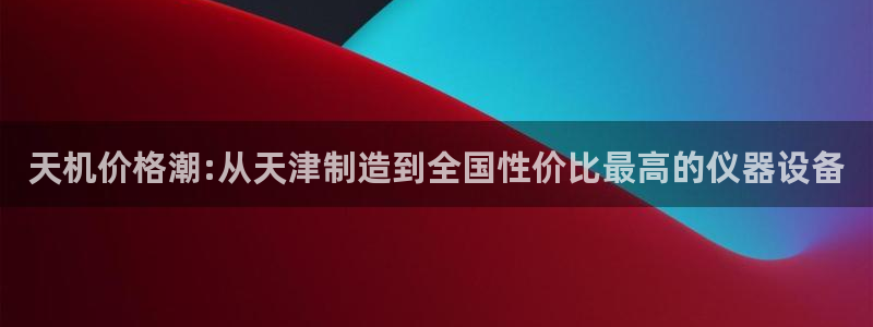 天宏娱乐朱俊伟：天机价格潮:从天津制造到全国性价比最高的仪器
