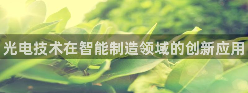 天宏娱乐会所电话：光电技术在智能制造领域的创新应用