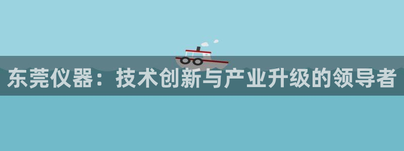 宏天娱乐说：东莞仪器：技术创新与产业升级的领导者