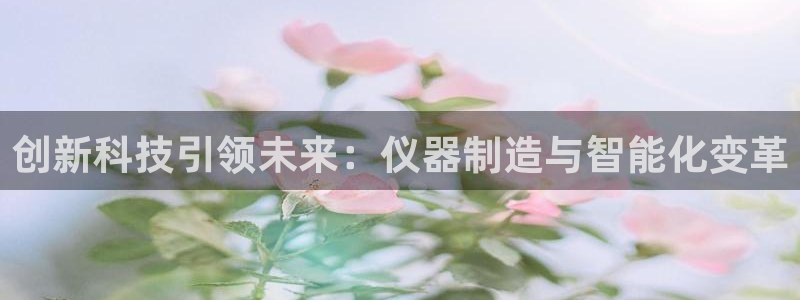 天宏娱乐e 判官：创新科技引领未来：仪器制造与智能化变革