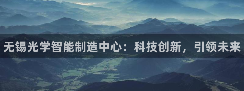 天亿娱乐宏发骗子：无锡光学智能制造中心：科技创新，引领未来