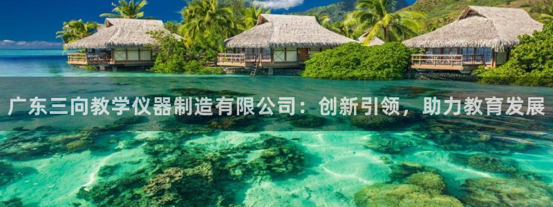 宏天娱乐会所：广东三向教学仪器制造有限公司：创新引领，助力教