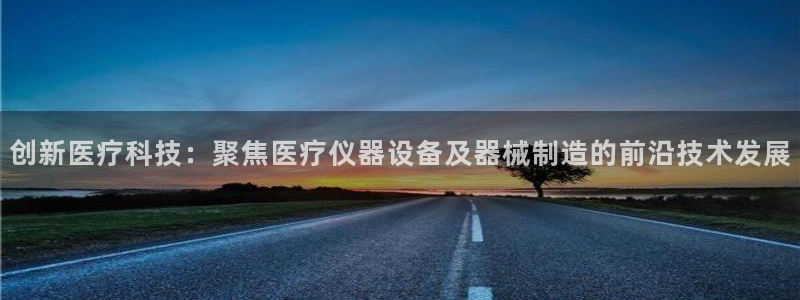 天宏娱乐星空大叔：创新医疗科技：聚焦医疗仪器设备及器械制造的