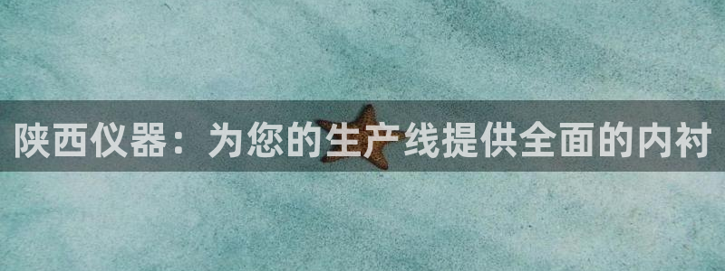 天宏娱乐广西吴叔：陕西仪器：为您的生产线提供全面的内衬
